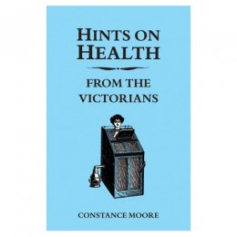 Hints on Health from the Victorians by Constance Moore Hints on Health from the Victorians by Constance Moore